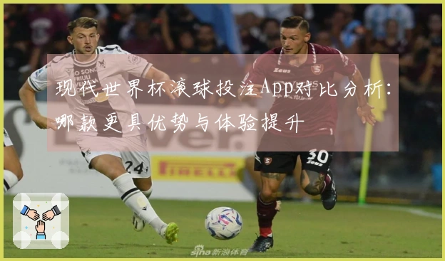 现代世界杯滚球投注App对比分析：哪款更具优势与体验提升