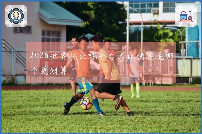 2026世界杯让球平台大比拼究竟哪个更划算
