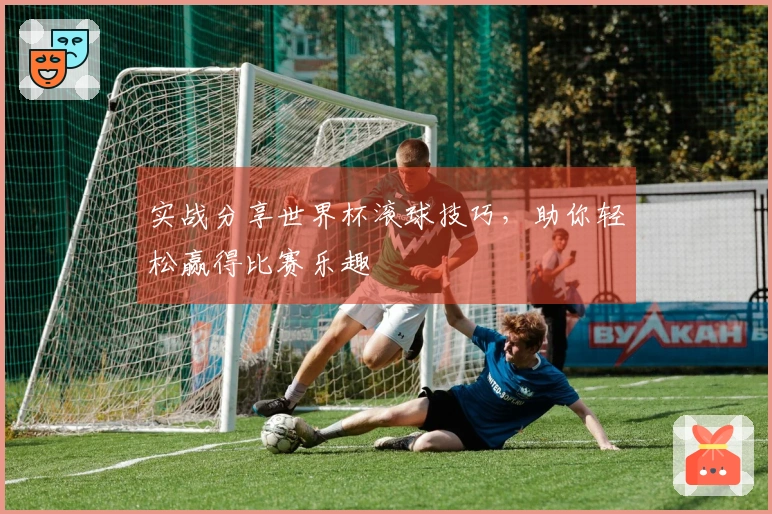实战分享世界杯滚球技巧，助你轻松赢得比赛乐趣