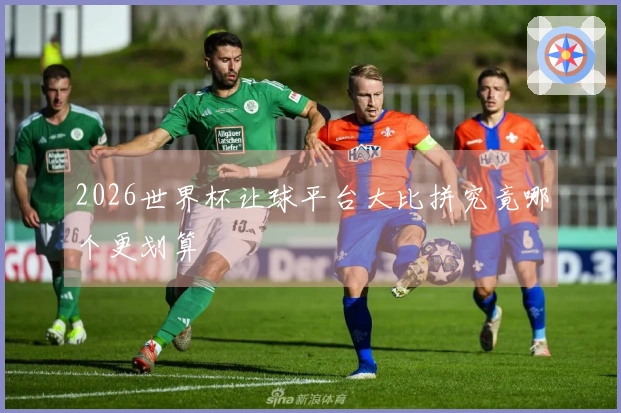 2026世界杯让球平台大比拼究竟哪个更划算