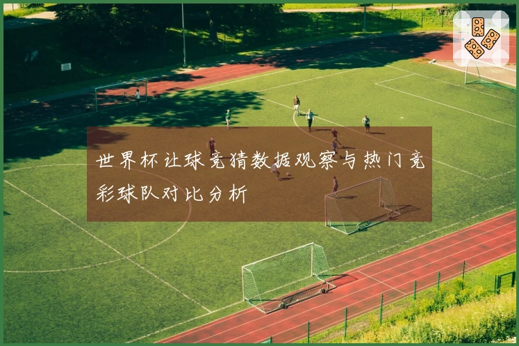 世界杯让球竞猜数据观察与热门竞彩球队对比分析