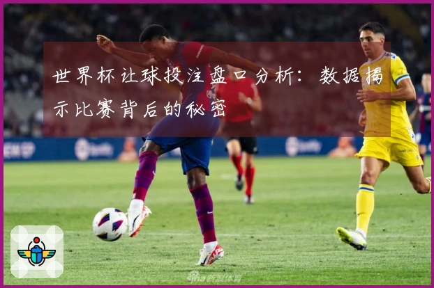 世界杯让球投注盘口分析：数据揭示比赛背后的秘密