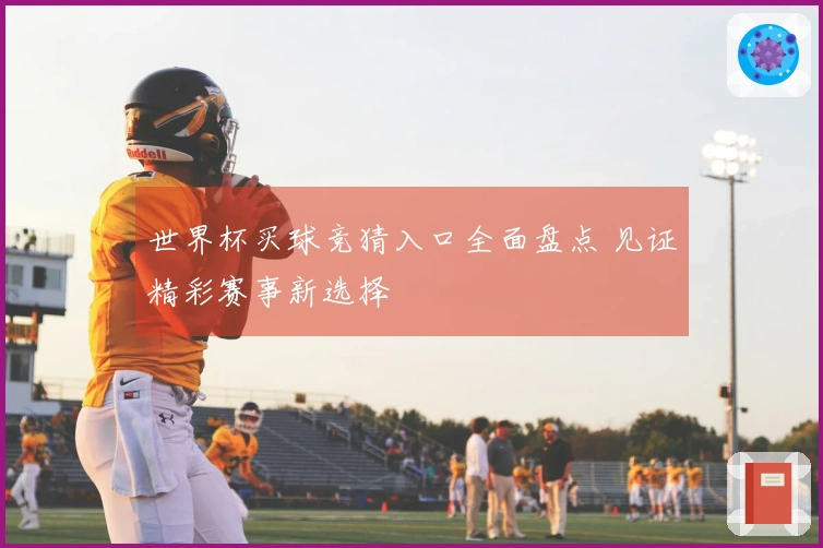 世界杯买球竞猜入口全面盘点 见证精彩赛事新选择
