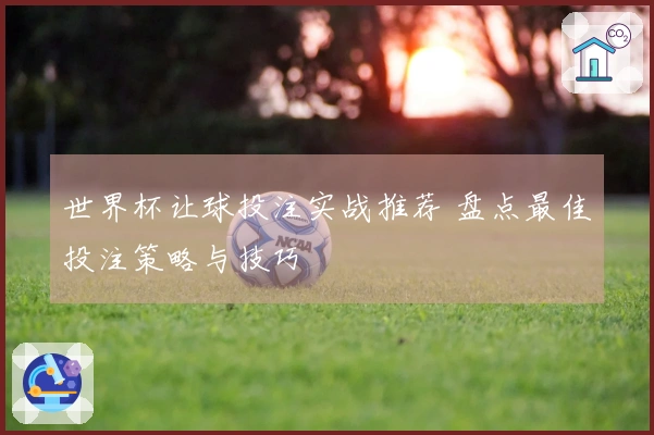 世界杯让球投注实战推荐 盘点最佳投注策略与技巧