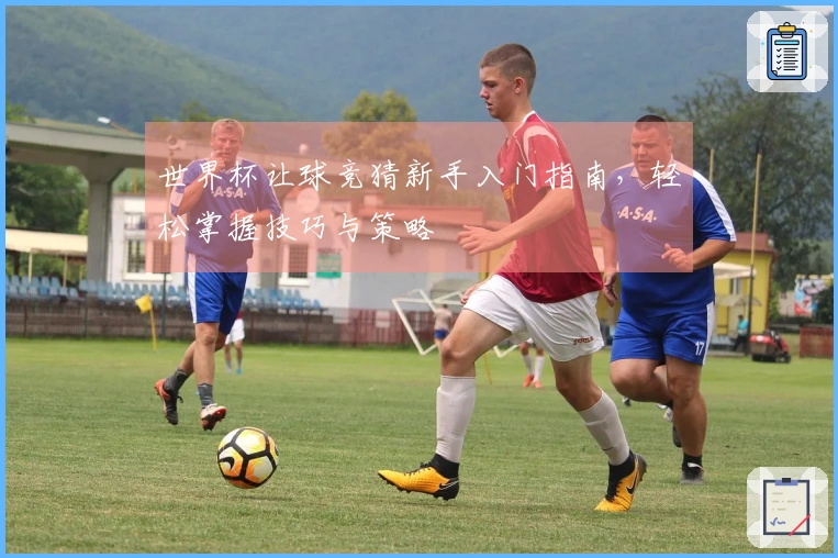 世界杯让球竞猜新手入门指南，轻松掌握技巧与策略