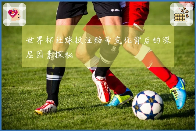 世界杯让球投注赔率变化背后的深层因素探秘