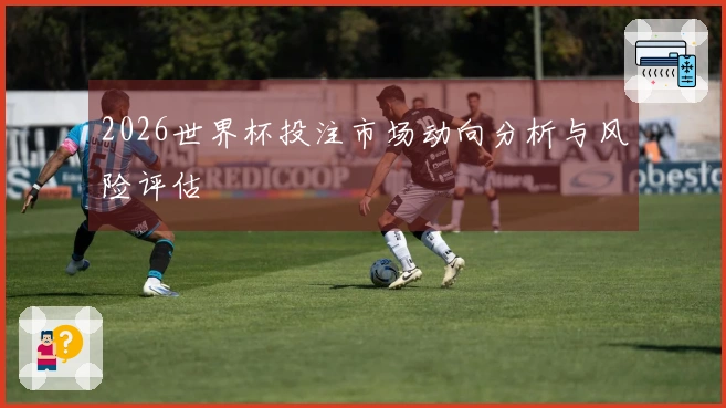2026世界杯投注市场动向分析与风险评估