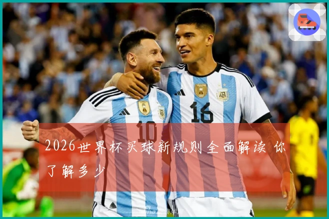 2026世界杯买球新规则全面解读 你了解多少