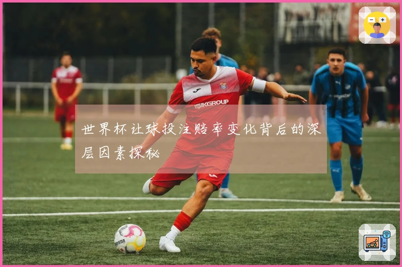 世界杯让球投注赔率变化背后的深层因素探秘
